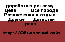 доработаю рекламу › Цена ­ --- - Все города Развлечения и отдых » Другое   . Дагестан респ.